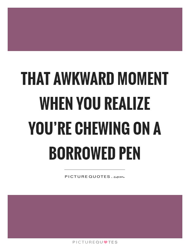That awkward moment when you realize you're chewing on a borrowed pen Picture Quote #1