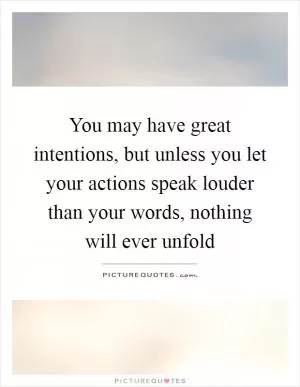 You may have great intentions, but unless you let your actions speak louder than your words, nothing will ever unfold Picture Quote #1