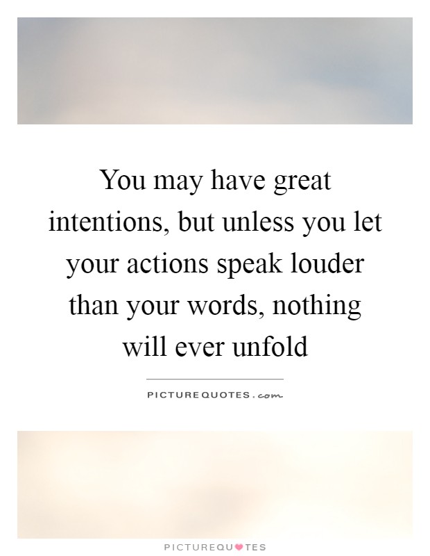 You may have great intentions, but unless you let your actions speak louder than your words, nothing will ever unfold Picture Quote #1