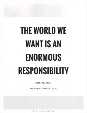 The world we want is an enormous responsibility Picture Quote #1