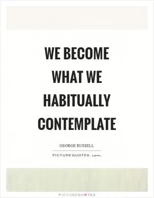 We become what we habitually contemplate Picture Quote #1