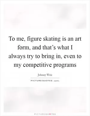 To me, figure skating is an art form, and that’s what I always try to bring in, even to my competitive programs Picture Quote #1