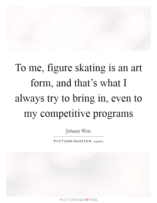 To me, figure skating is an art form, and that's what I always try to bring in, even to my competitive programs Picture Quote #1