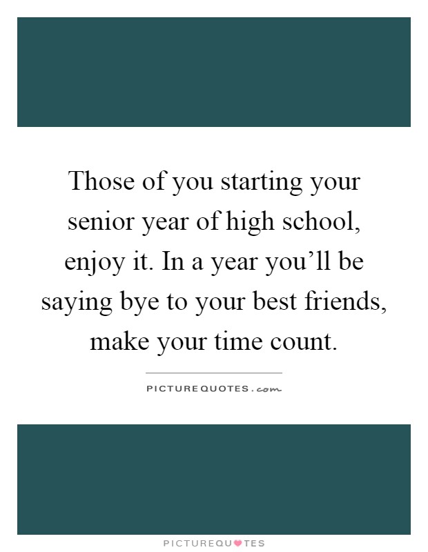Those of you starting your senior year of high school, enjoy it. In a year you'll be saying bye to your best friends, make your time count Picture Quote #1