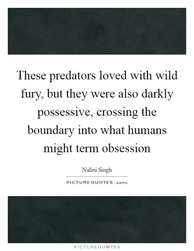 These predators loved with wild fury, but they were also darkly possessive, crossing the boundary into what humans might term obsession Picture Quote #1