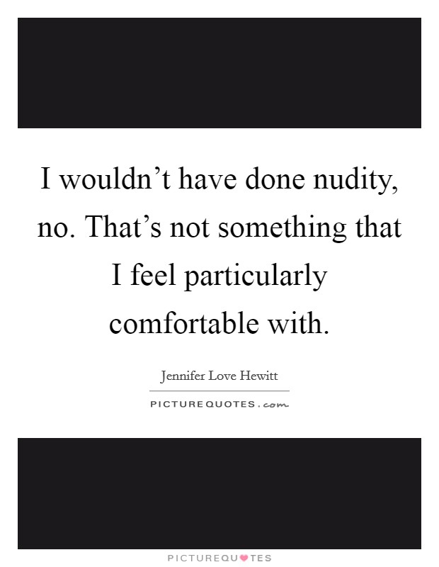 I wouldn't have done nudity, no. That's not something that I feel particularly comfortable with Picture Quote #1