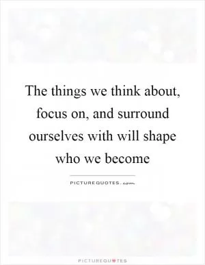 The things we think about, focus on, and surround ourselves with will shape who we become Picture Quote #1