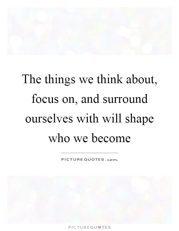 The things we think about, focus on, and surround ourselves with will shape who we become Picture Quote #1