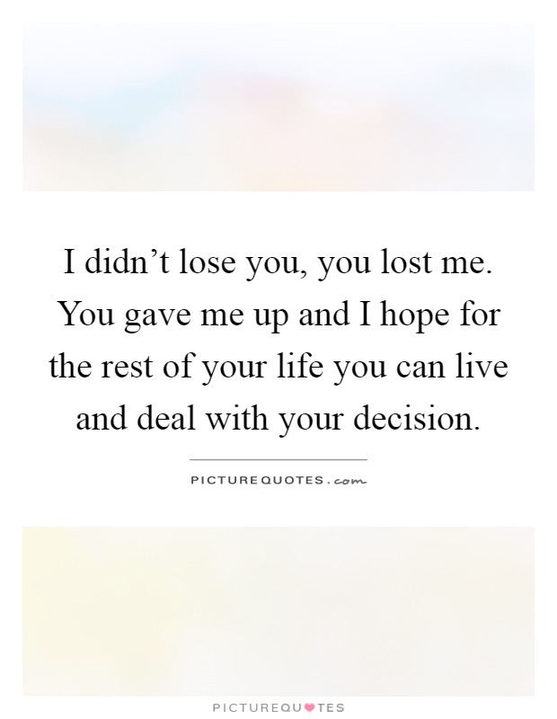 I didn't lose you, you lost me. You gave me up and I hope for the rest of your life you can live and deal with your decision Picture Quote #1
