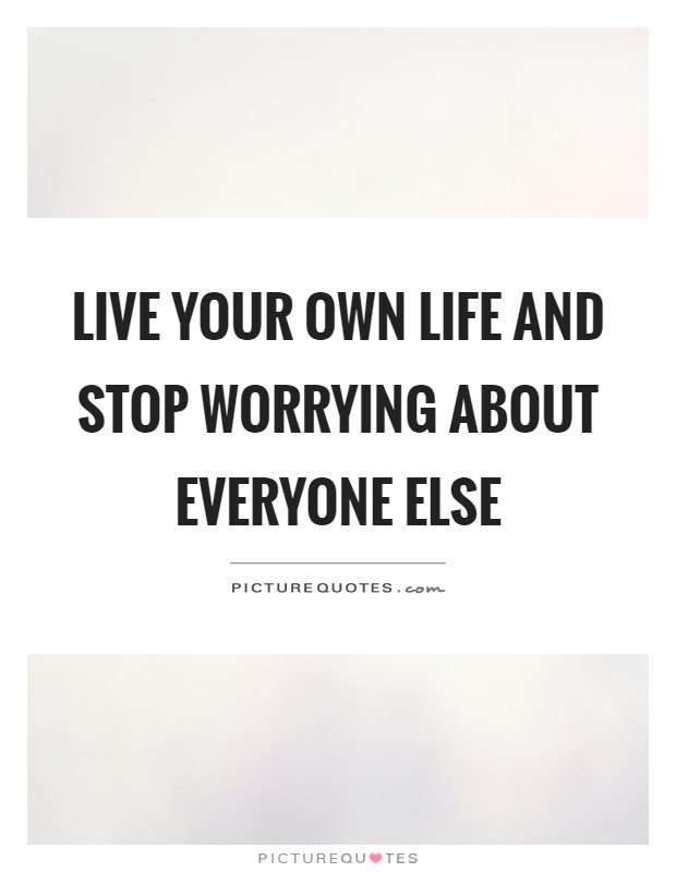 Live your own life and stop worrying about everyone else Picture Quote #1
