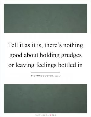 Tell it as it is, there’s nothing good about holding grudges or leaving feelings bottled in Picture Quote #1