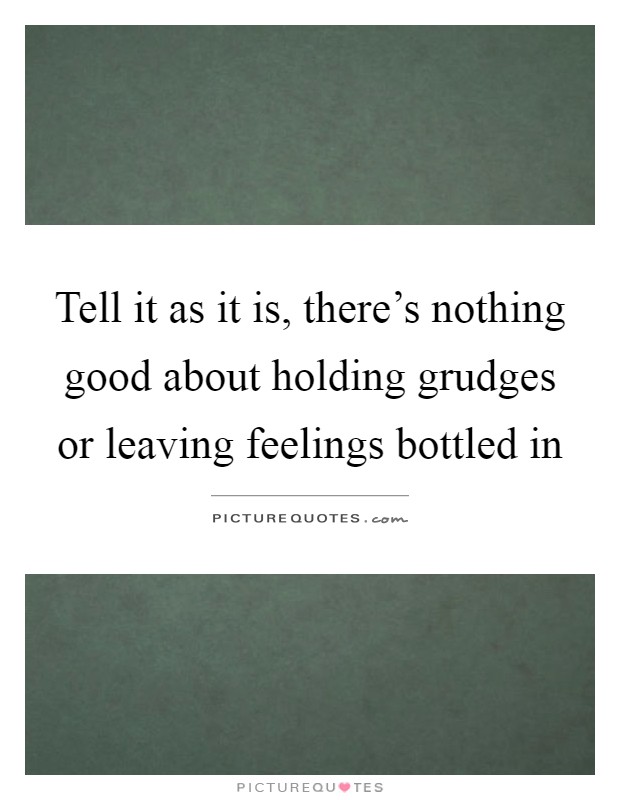 Tell it as it is, there's nothing good about holding grudges or leaving feelings bottled in Picture Quote #1