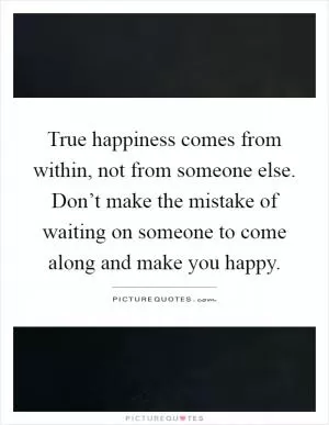 True happiness comes from within, not from someone else. Don’t make the mistake of waiting on someone to come along and make you happy Picture Quote #1