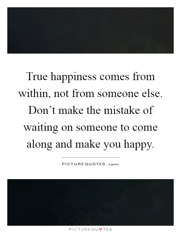 True happiness comes from within, not from someone else. Don't make the mistake of waiting on someone to come along and make you happy Picture Quote #1