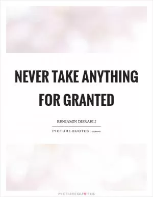 Never take anything for granted Picture Quote #1