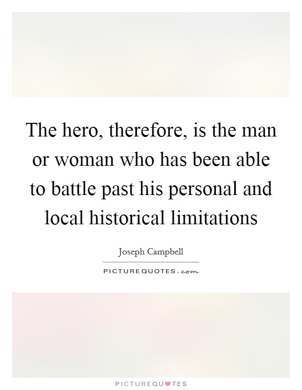 The hero, therefore, is the man or woman who has been able to battle past his personal and local historical limitations Picture Quote #1
