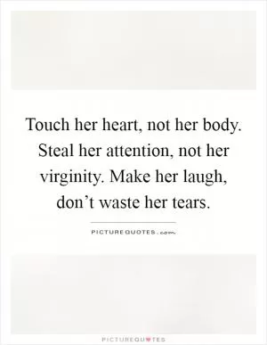 Touch her heart, not her body. Steal her attention, not her virginity. Make her laugh, don’t waste her tears Picture Quote #1