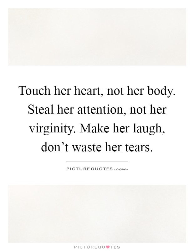 Touch her heart, not her body. Steal her attention, not her virginity. Make her laugh, don't waste her tears Picture Quote #1