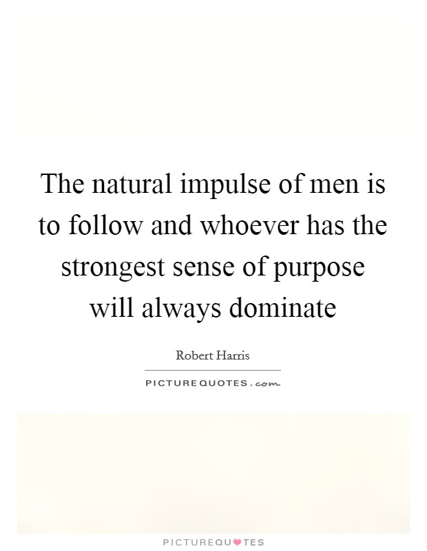 The natural impulse of men is to follow and whoever has the strongest sense of purpose will always dominate Picture Quote #1