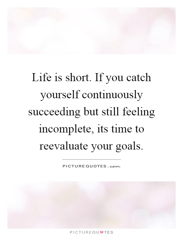 Life is short. If you catch yourself continuously succeeding but still feeling incomplete, its time to reevaluate your goals Picture Quote #1
