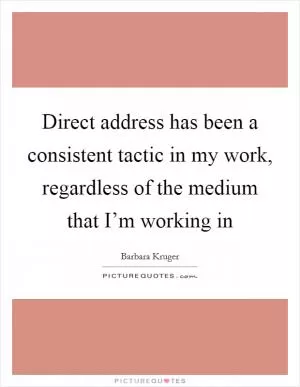 Direct address has been a consistent tactic in my work, regardless of the medium that I’m working in Picture Quote #1