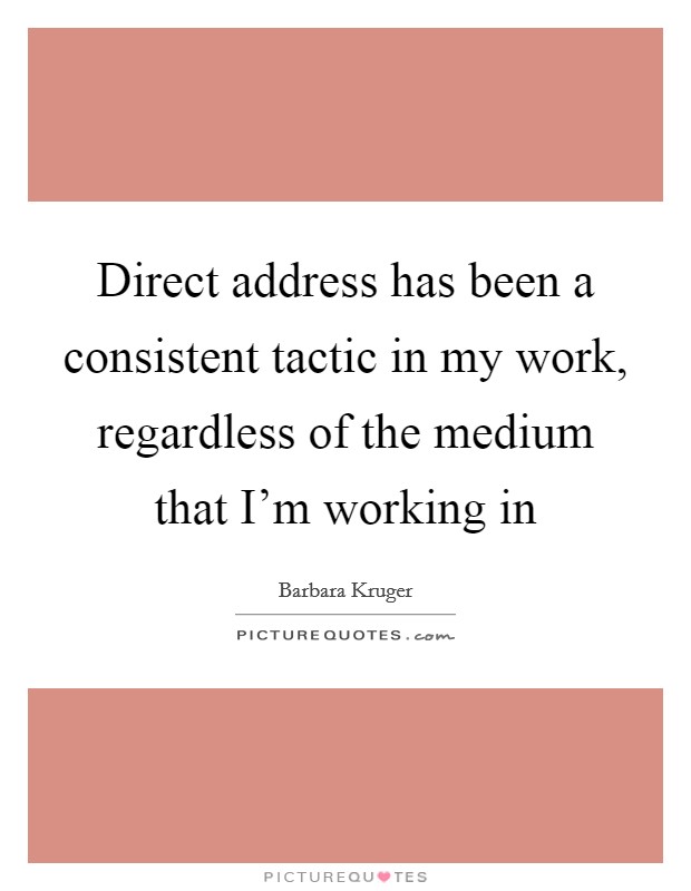 Direct address has been a consistent tactic in my work, regardless of the medium that I'm working in Picture Quote #1