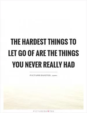 The hardest things to let go of are the things you never really had Picture Quote #1