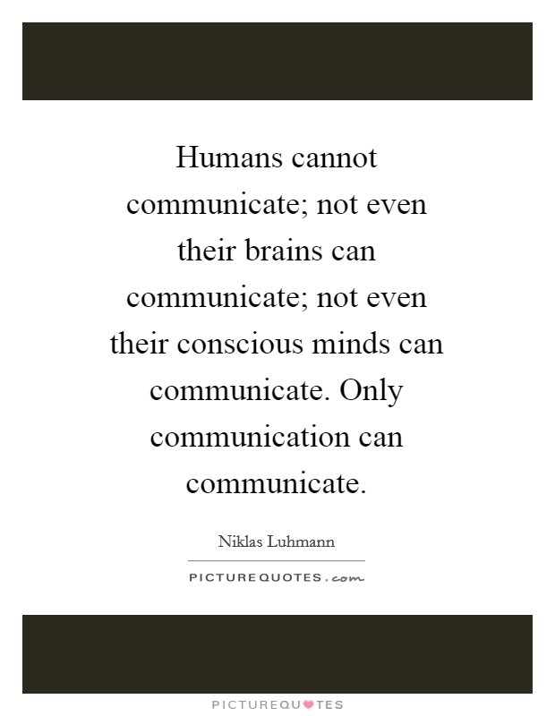 Humans cannot communicate; not even their brains can communicate; not even their conscious minds can communicate. Only communication can communicate Picture Quote #1