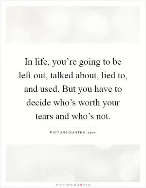 In life, you’re going to be left out, talked about, lied to, and used. But you have to decide who’s worth your tears and who’s not Picture Quote #1