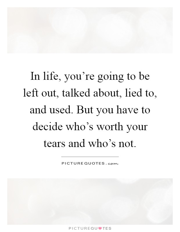 In life, you're going to be left out, talked about, lied to, and used. But you have to decide who's worth your tears and who's not Picture Quote #1