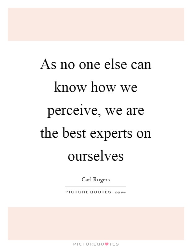 As no one else can know how we perceive, we are the best experts on ourselves Picture Quote #1