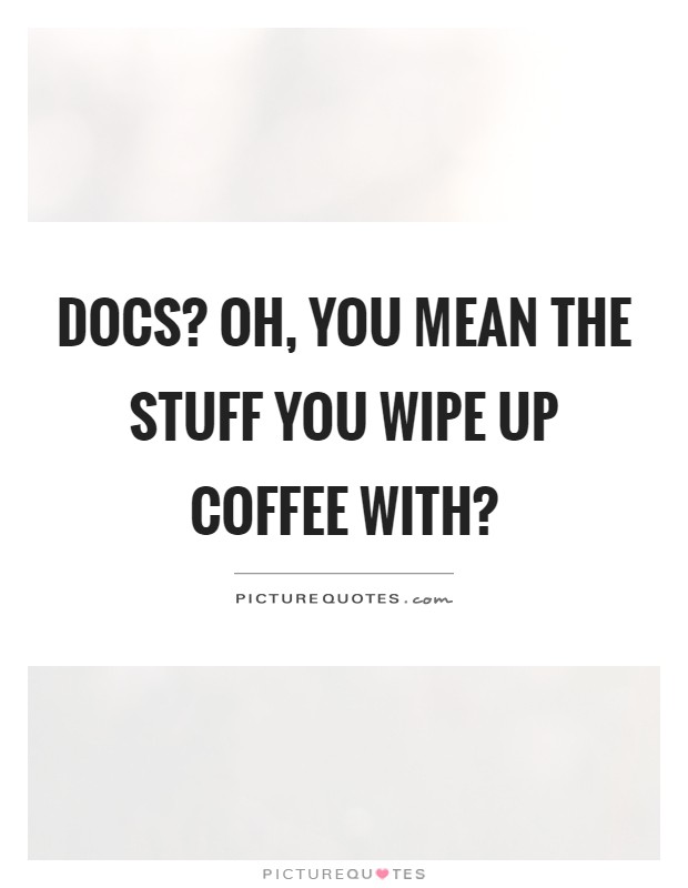Docs? Oh, you mean the stuff you wipe up coffee with? Picture Quote #1