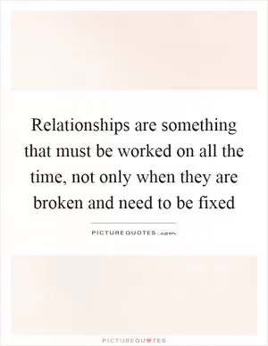 Relationships are something that must be worked on all the time, not only when they are broken and need to be fixed Picture Quote #1