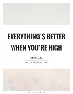 Everything’s better when you’re high Picture Quote #1