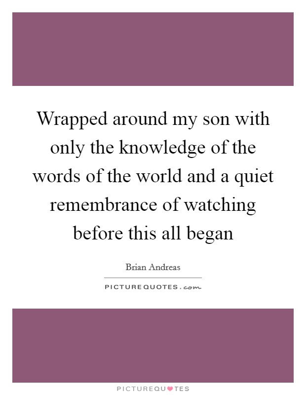 Wrapped around my son with only the knowledge of the words of the world and a quiet remembrance of watching before this all began Picture Quote #1