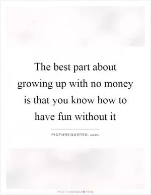 The best part about growing up with no money is that you know how to have fun without it Picture Quote #1
