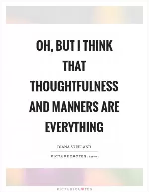 Oh, but I think that thoughtfulness and manners are everything Picture Quote #1