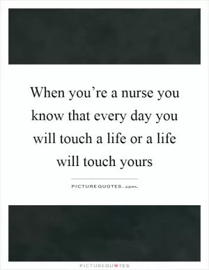 When you’re a nurse you know that every day you will touch a life or a life will touch yours Picture Quote #1