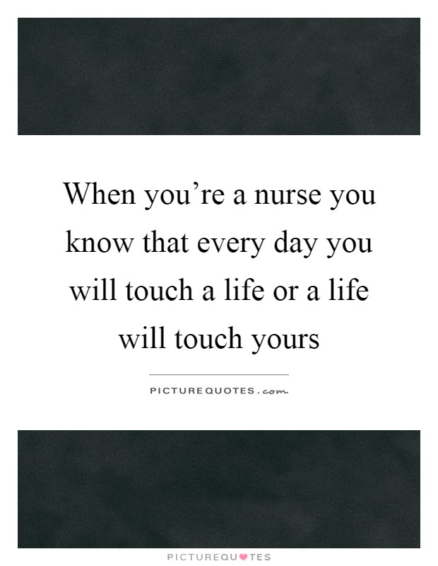 When you're a nurse you know that every day you will touch a life or a life will touch yours Picture Quote #1