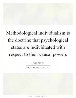 Methodological individualism is the doctrine that psychological states are individuated with respect to their causal powers Picture Quote #1
