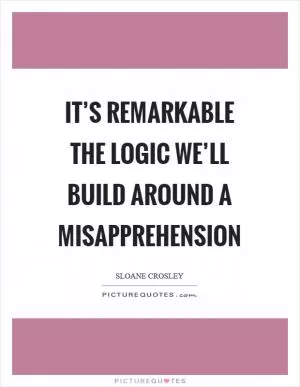 It’s remarkable the logic we’ll build around a misapprehension Picture Quote #1