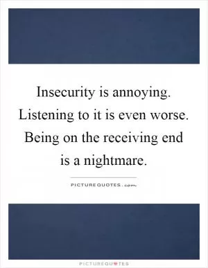 Insecurity is annoying. Listening to it is even worse. Being on the receiving end is a nightmare Picture Quote #1