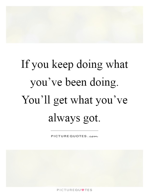 If you keep doing what you've been doing. You'll get what you've always got Picture Quote #1