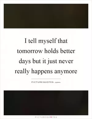 I tell myself that tomorrow holds better days but it just never really happens anymore Picture Quote #1
