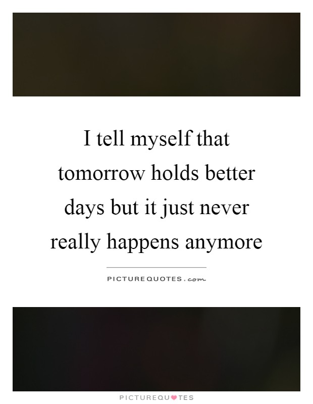 I tell myself that tomorrow holds better days but it just never really happens anymore Picture Quote #1