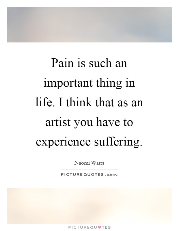 Pain is such an important thing in life. I think that as an artist you have to experience suffering Picture Quote #1