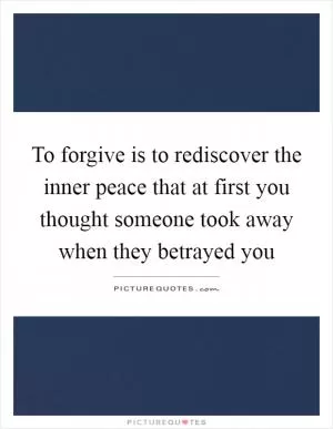 To forgive is to rediscover the inner peace that at first you thought someone took away when they betrayed you Picture Quote #1
