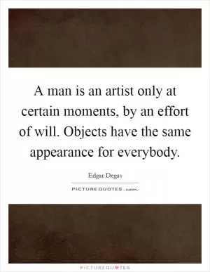 A man is an artist only at certain moments, by an effort of will. Objects have the same appearance for everybody Picture Quote #1