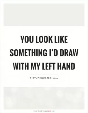 You look like something I’d draw with my left hand Picture Quote #1