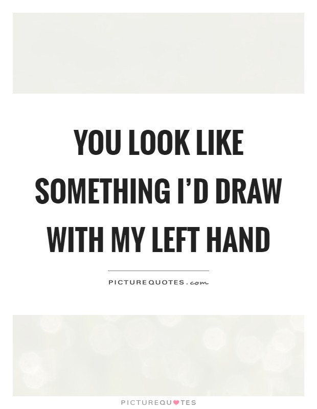 You look like something I'd draw with my left hand Picture Quote #1